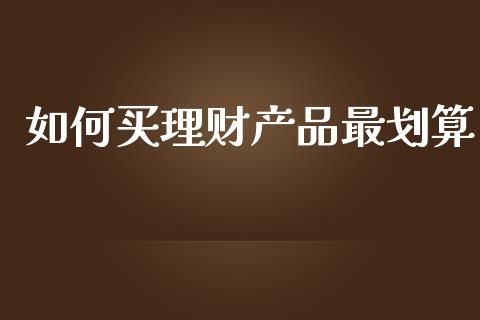 如何买理财产品最划算_https://wap.jnlaobingbanjia.com_股市行情_第1张