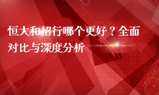 恒大和招行哪个更好？全面对比与深度分析_https://wap.jnlaobingbanjia.com_基金分析_第1张