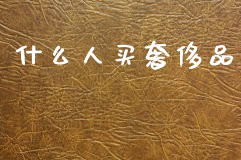 什么人买奢侈品_https://wap.jnlaobingbanjia.com_财务管理_第1张