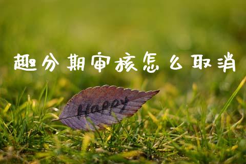 趣分期审核怎么取消_https://wap.jnlaobingbanjia.com_股市行情_第1张