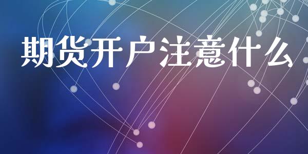期货开户注意什么_https://wap.jnlaobingbanjia.com_金融理财_第1张