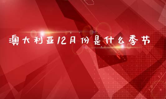 澳大利亚12月份是什么季节_https://wap.jnlaobingbanjia.com_股市行情_第1张