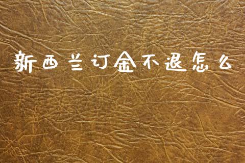 新西兰订金不退怎么_https://wap.jnlaobingbanjia.com_金融理财_第1张