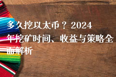 多久挖以太币？ 2024年挖矿时间、收益与策略全面解析_https://wap.jnlaobingbanjia.com_财经资讯_第1张