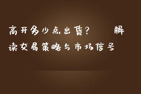 高开多少点出货? – 解读交易策略与市场信号_金融理财_第1张_财经资讯_股市行情_财务管理_金融理财 高开多少点出货? – 解读交易策略与市场信号_https://wap.jnlaobingbanjia.com_金融理财_第1张