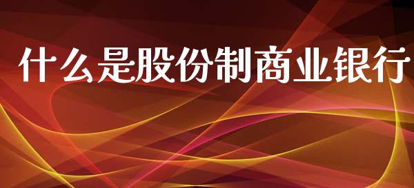 什么是股份制商业银行_https://wap.jnlaobingbanjia.com_财经资讯_第1张