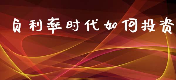 负利率时代如何投资_https://wap.jnlaobingbanjia.com_基金分析_第1张