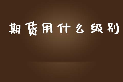 期货用什么级别_https://wap.jnlaobingbanjia.com_财经资讯_第1张