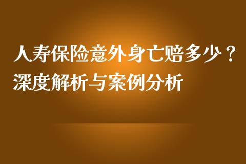 人寿保险意外身亡赔多少？深度解析与案例分析_https://wap.jnlaobingbanjia.com_基金分析_第1张