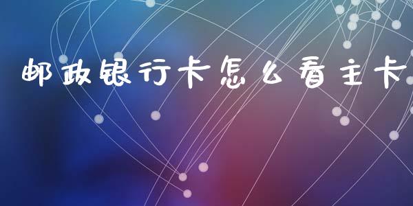 邮政银行卡怎么看主卡_https://wap.jnlaobingbanjia.com_财经资讯_第1张