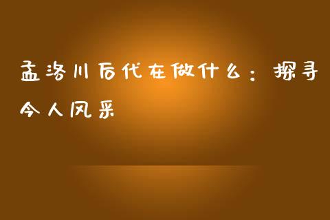 孟洛川后代在做什么：探寻今人风采_https://wap.jnlaobingbanjia.com_财务管理_第1张