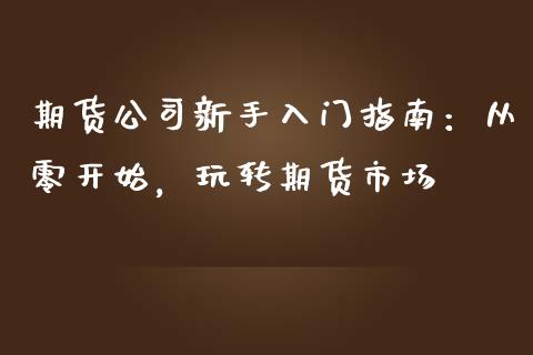期货公司新手入门指南：从零开始，玩转期货市场_https://wap.jnlaobingbanjia.com_金融理财_第1张
