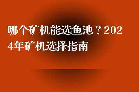 哪个矿机能选鱼池？2024年矿机选择指南_https://wap.jnlaobingbanjia.com_证券公告_第1张