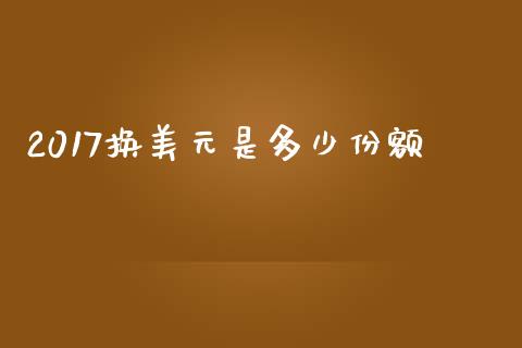 2017换美元是多少份额_https://wap.jnlaobingbanjia.com_财经资讯_第1张