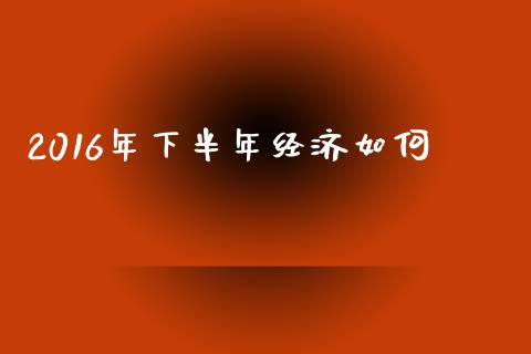 2016年下半年经济如何_https://wap.jnlaobingbanjia.com_股市行情_第1张