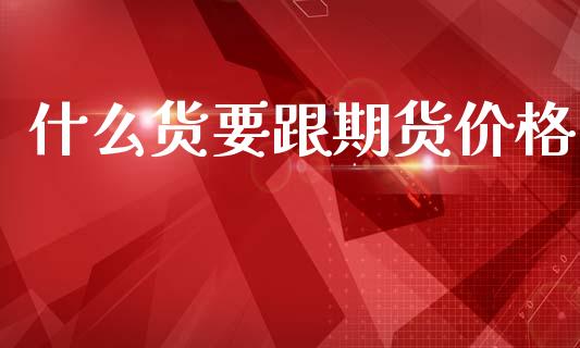 什么货要跟期货价格_https://wap.jnlaobingbanjia.com_证券公告_第1张