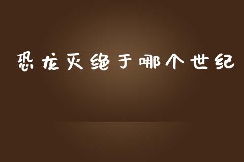 恐龙灭绝于哪个世纪_https://wap.jnlaobingbanjia.com_财务管理_第1张