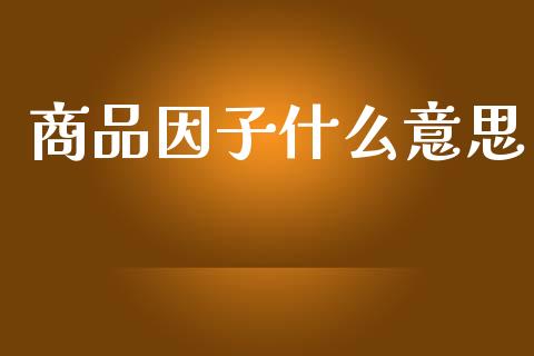 商品因子什么意思_https://wap.jnlaobingbanjia.com_财务管理_第1张