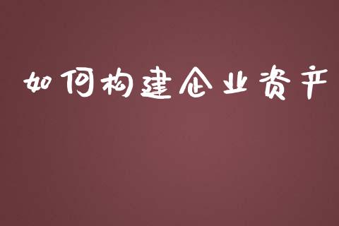 如何构建企业资产_https://wap.jnlaobingbanjia.com_财务管理_第1张