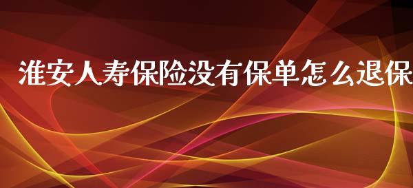 淮安人寿保险没有保单怎么退保_https://wap.jnlaobingbanjia.com_财务管理_第1张