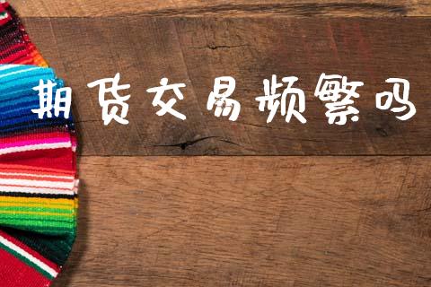 期货交易频繁吗_https://wap.jnlaobingbanjia.com_财务管理_第1张
