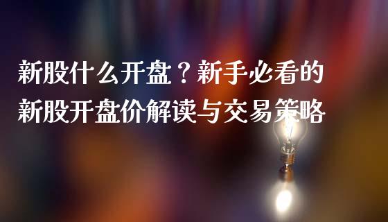 新股什么开盘？新手必看的新股开盘价解读与交易策略_https://wap.jnlaobingbanjia.com_财务管理_第1张