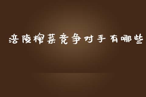 涪陵榨菜竞争对手有哪些_https://wap.jnlaobingbanjia.com_股市行情_第1张