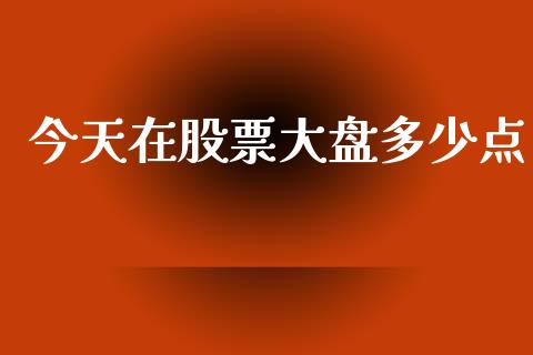 今天在股票大盘多少点_https://wap.jnlaobingbanjia.com_股市行情_第1张