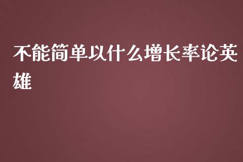 不能简单以什么增长率论英雄_https://wap.jnlaobingbanjia.com_金融理财_第1张