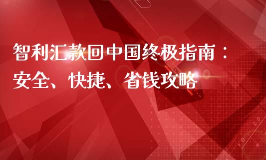 智利汇款回中国终极指南：安全、快捷、省钱攻略_https://wap.jnlaobingbanjia.com_财经资讯_第1张