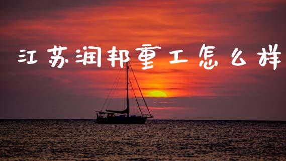 江苏润邦重工怎么样_https://wap.jnlaobingbanjia.com_基金分析_第1张