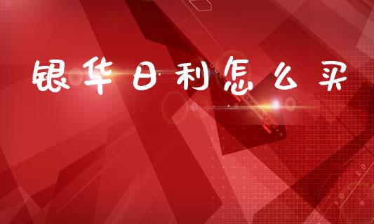 银华日利怎么买_https://wap.jnlaobingbanjia.com_财务管理_第1张