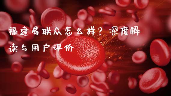 福建易联众怎么样?深度解读与用户评价_基金分析_第1张_财经资讯_股市行情_财务管理_金融理财 福建易联众怎么样?深度解读与用户评价_https://wap.jnlaobingbanjia.com_基金分析_第1张