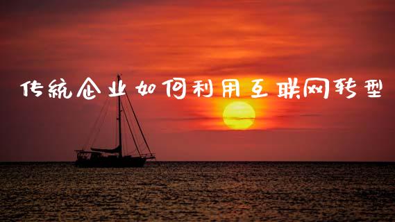 传统企业如何利用互联网转型_https://wap.jnlaobingbanjia.com_财经资讯_第1张