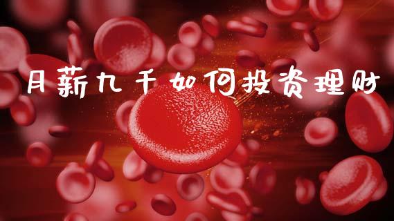 月薪九千如何投资理财_https://wap.jnlaobingbanjia.com_股市行情_第1张