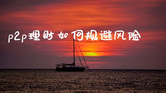 p2p理财如何规避风险_https://wap.jnlaobingbanjia.com_财务管理_第1张