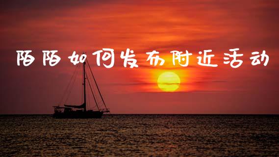 陌陌如何发布附近活动_https://wap.jnlaobingbanjia.com_财务管理_第1张