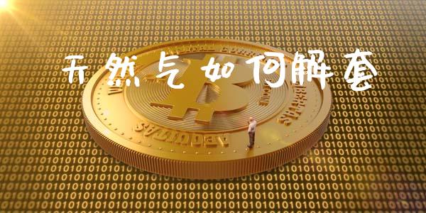 天然气如何解套_https://wap.jnlaobingbanjia.com_财经资讯_第1张