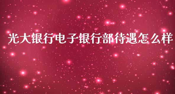 光大银行电子银行部待遇怎么样_https://wap.jnlaobingbanjia.com_金融理财_第1张