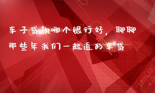 车子贷款哪个银行好，聊聊那些年我们一起追的车贷_https://wap.jnlaobingbanjia.com_财经资讯_第1张
