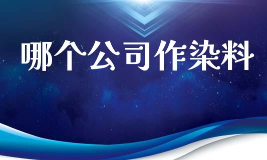 哪个公司作染料_https://wap.jnlaobingbanjia.com_财经资讯_第1张