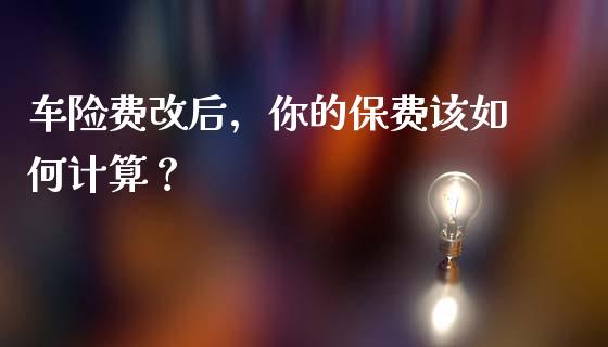 车险费改后，你的保费该如何计算？_https://wap.jnlaobingbanjia.com_基金分析_第1张