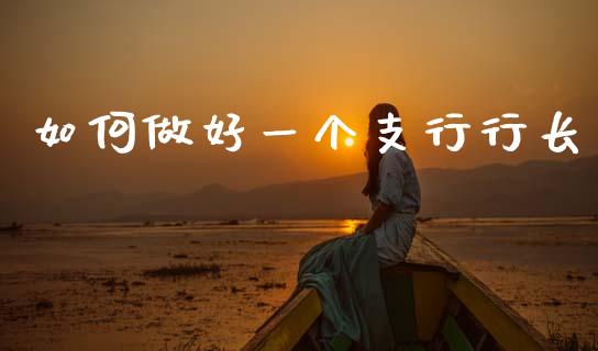 如何做好一个支行行长_https://wap.jnlaobingbanjia.com_财务管理_第1张