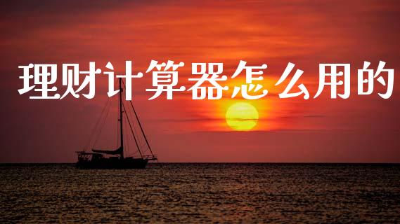 理财计算器怎么用的_https://wap.jnlaobingbanjia.com_股市行情_第1张