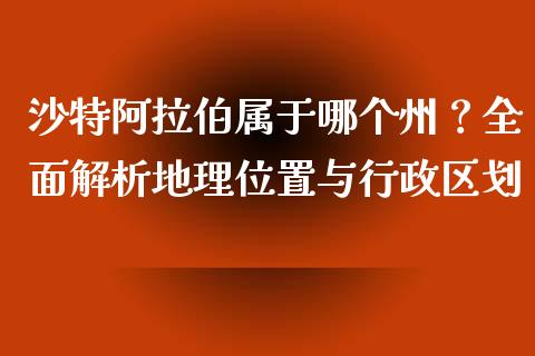 沙特阿拉伯属于哪个州？全面解析地理位置与行政区划_https://wap.jnlaobingbanjia.com_股市行情_第1张