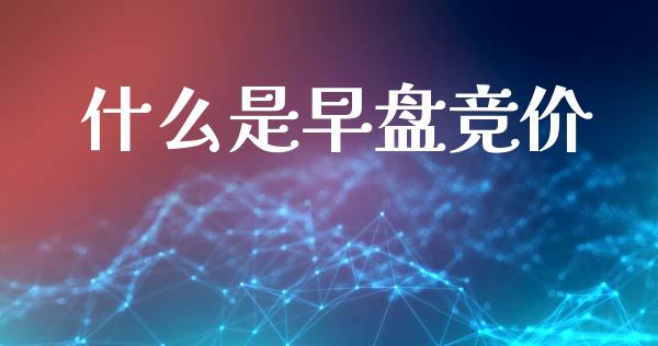 什么是早盘竞价_https://wap.jnlaobingbanjia.com_股市行情_第1张
