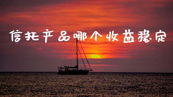 信托产品哪个收益稳定_https://wap.jnlaobingbanjia.com_财经资讯_第1张