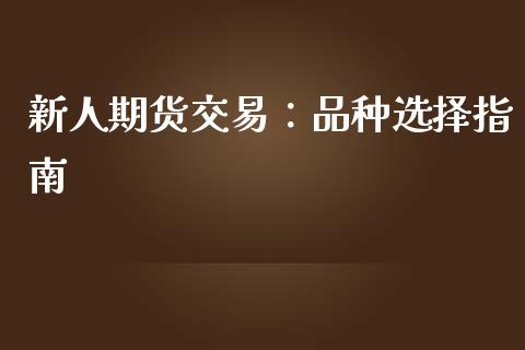 新人期货交易：品种选择指南_https://wap.jnlaobingbanjia.com_证券公告_第1张