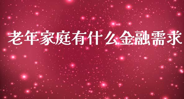 老年家庭有什么金融需求_https://wap.jnlaobingbanjia.com_基金分析_第1张