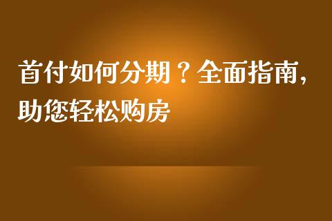 首付如何分期？全面指南，助您轻松购房_https://wap.jnlaobingbanjia.com_财务管理_第1张